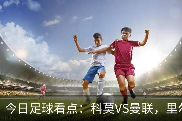 今日足球看点：科莫VS曼联，里尔VS加拉塔萨雷，皇家马德里VS莱比锡红牛，阿斯顿维拉VS维京