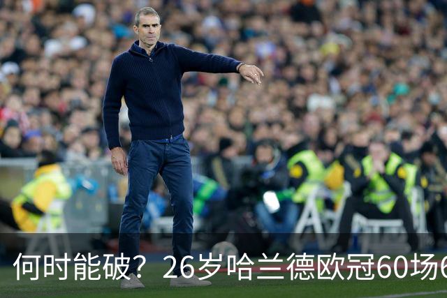 何时能破？26岁哈兰德欧冠60场61球破梅西纪录，将挑战C罗140球？