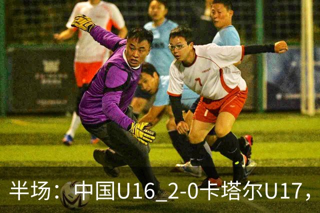 半场：中国U16 2-0卡塔尔U17，袁博涵闪击，刘宇洋破门