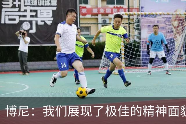 博尼：我们展现了极佳的精神面貌；我只是尽我所能帮助球队