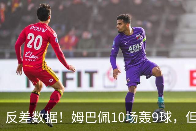 反差数据！姆巴佩10场轰9球，但12次错失绝佳机会，全欧居首