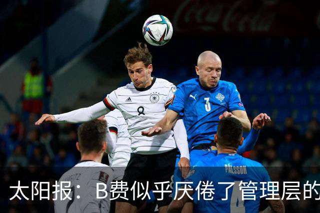 太阳报：B费似乎厌倦了管理层的行为，卡里克需决定是否让其替补