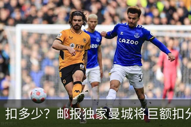 扣多少？邮报独家曼城将巨额扣分降级 目前已21分理论最高114分