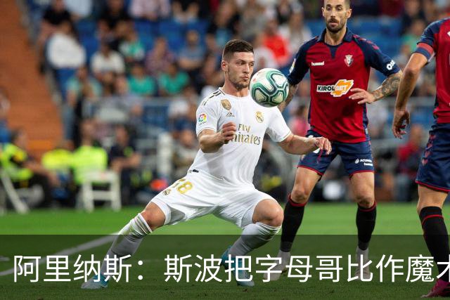 阿里纳斯：斯波把字母哥比作魔术师太离谱 他传球甚至不如西蒙斯
