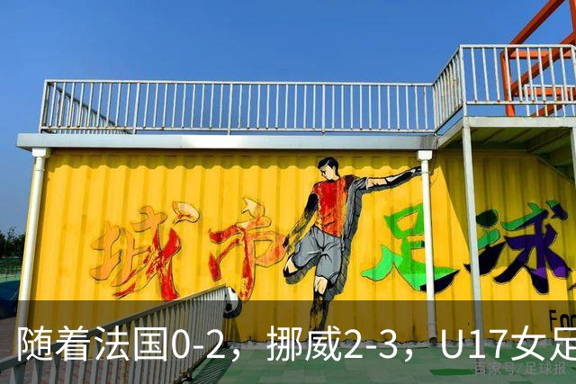 随着法国0-2，挪威2-3，U17女足世界杯16强已诞生3席：2大东亚劲旅在列