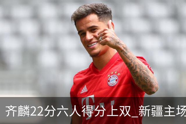 齐麟22分六人得分上双 新疆主场击败天津2连胜