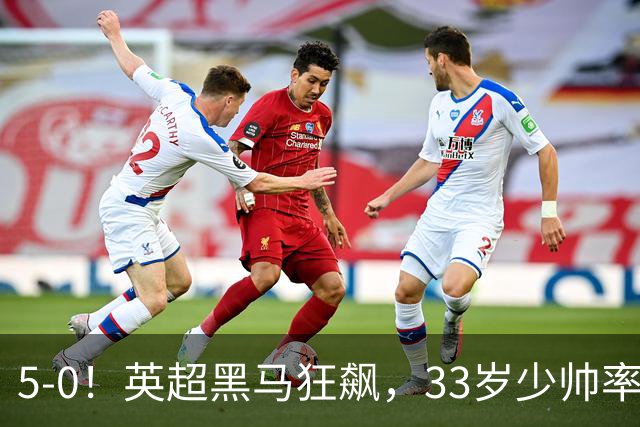 5-0！英超黑马狂飙，33岁少帅率队六连胜，7轮轰23球